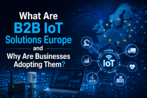 What Are B2B IoT Solutions Europe and Why Are Businesses Adopting Them?